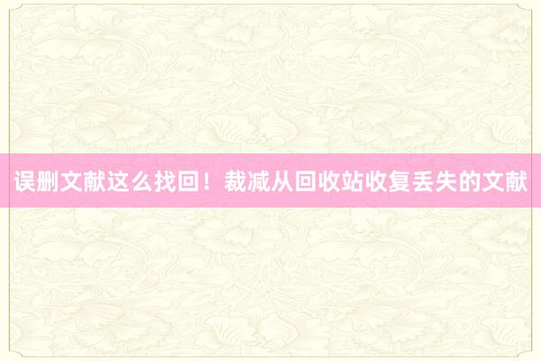 误删文献这么找回！裁减从回收站收复丢失的文献