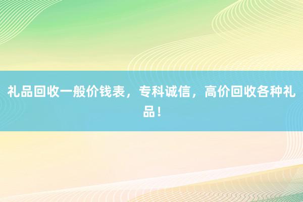礼品回收一般价钱表，专科诚信，高价回收各种礼品！
