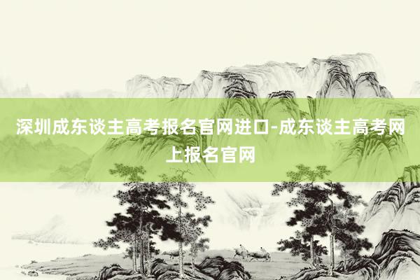 深圳成东谈主高考报名官网进口-成东谈主高考网上报名官网