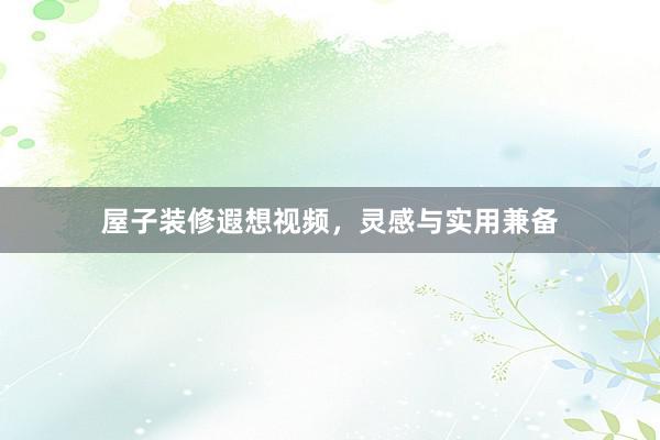 屋子装修遐想视频，灵感与实用兼备
