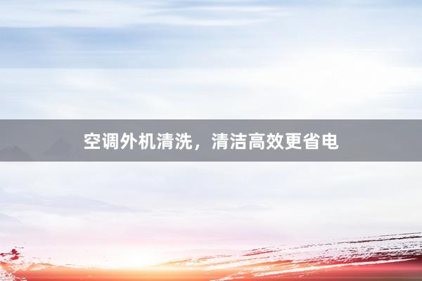 空调外机清洗，清洁高效更省电