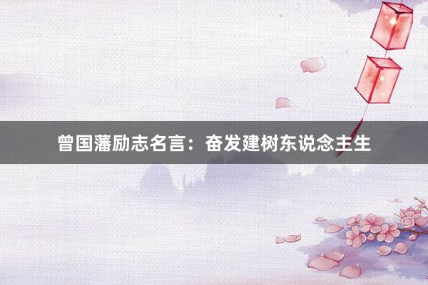 曾国藩励志名言：奋发建树东说念主生