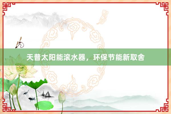 天普太阳能滚水器，环保节能新取舍