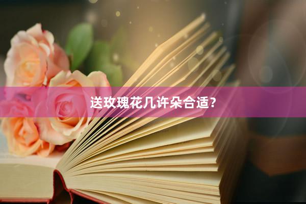 送玫瑰花几许朵合适？