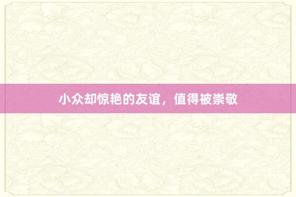 小众却惊艳的友谊，值得被崇敬