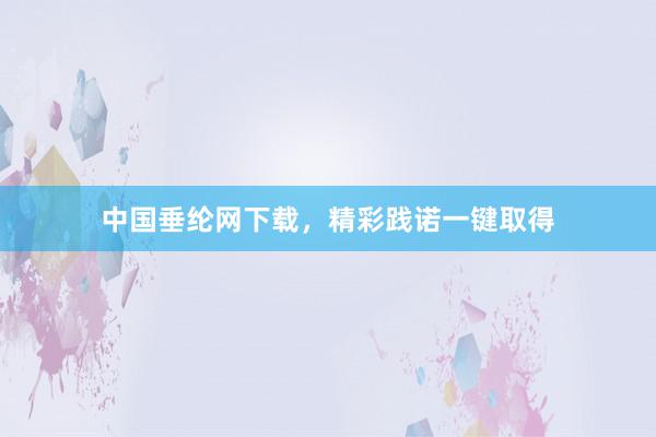 中国垂纶网下载，精彩践诺一键取得