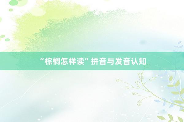“棕榈怎样读”拼音与发音认知