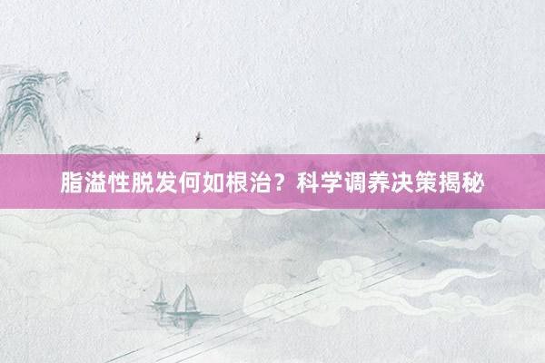 脂溢性脱发何如根治？科学调养决策揭秘