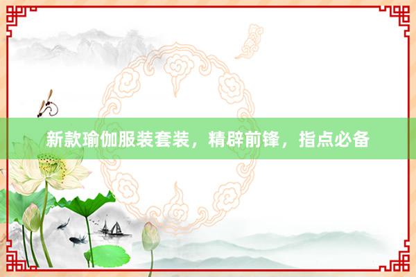 新款瑜伽服装套装,精辟前锋,指点必备